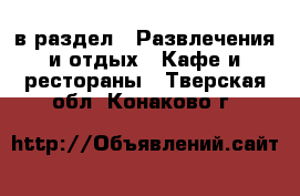 в раздел : Развлечения и отдых » Кафе и рестораны . Тверская обл.,Конаково г.